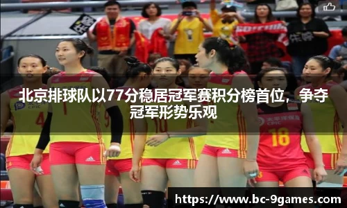 北京排球队以77分稳居冠军赛积分榜首位，争夺冠军形势乐观
